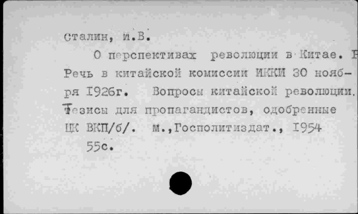 ﻿Сталин, и.В.
О перспективах революции в Китае. Т Речь в китайской комиссии ИККИ 30 нояб-
ря 1926г.
Тезисы ДЛЯ ЦК ВКП/б/. 55с.
Вопросы китайской революции, про па ганди ст о в, одобренные
м., Госполитиз дат., 1954-